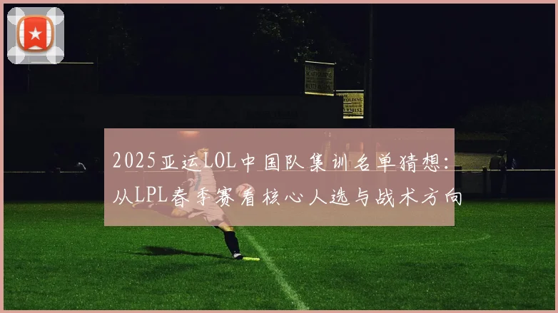 2025亚运LOL中国队集训名单猜想：从LPL春季赛看核心人选与战术方向