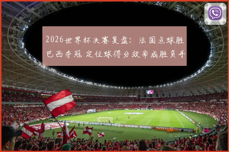 2026世界杯决赛复盘：法国点球胜巴西夺冠 定位球得分效率成胜负手
