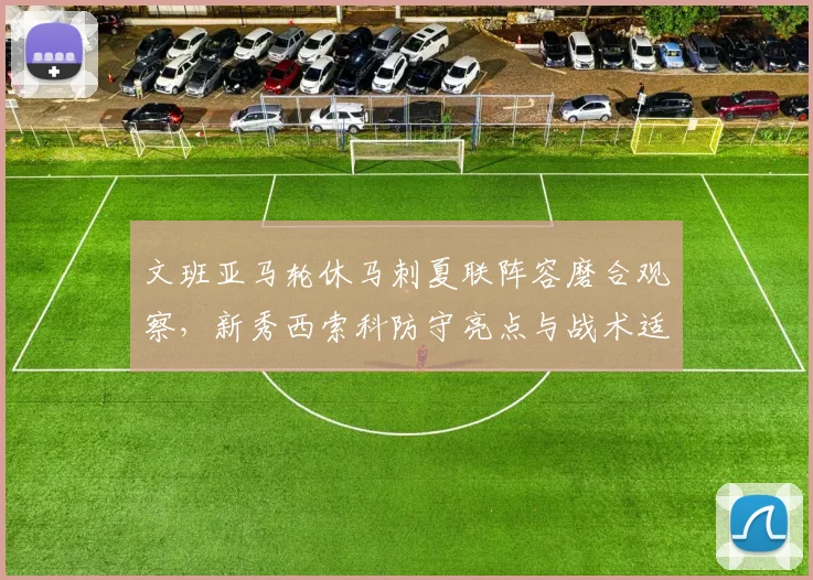 文班亚马轮休马刺夏联阵容磨合观察,新秀西索科防守亮点与战术适配性分析