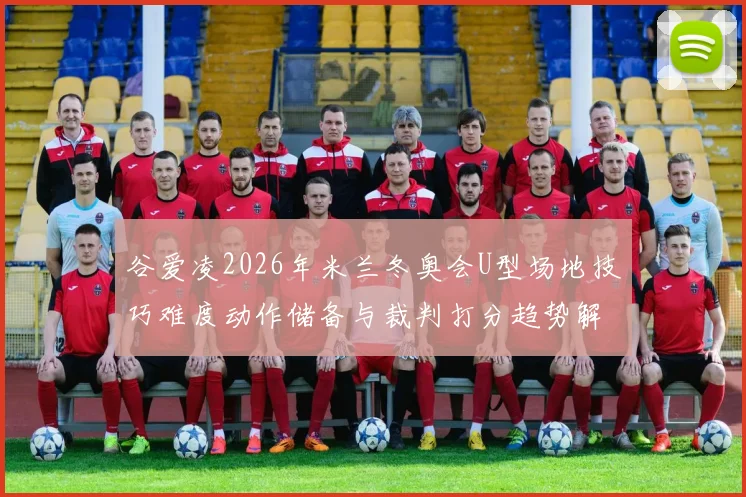 谷爱凌2026年米兰冬奥会U型场地技巧难度动作储备与裁判打分趋势解析