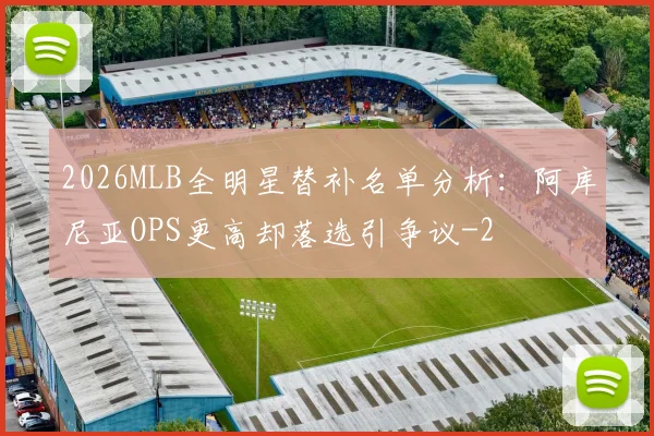 2026MLB全明星替补名单分析:阿库尼亚OPS更高却落选引争议