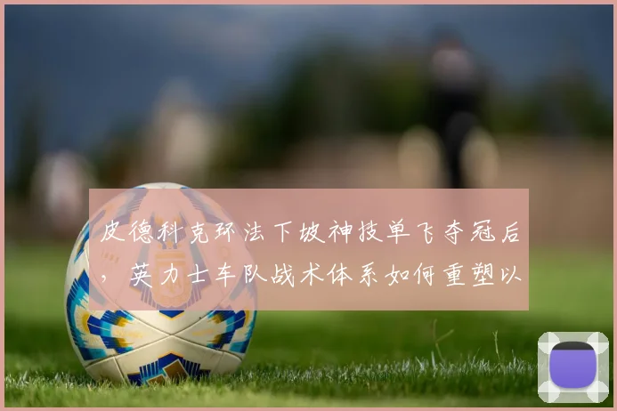 皮德科克环法下坡神技单飞夺冠后，英力士车队战术体系如何重塑以应对爬坡挑战