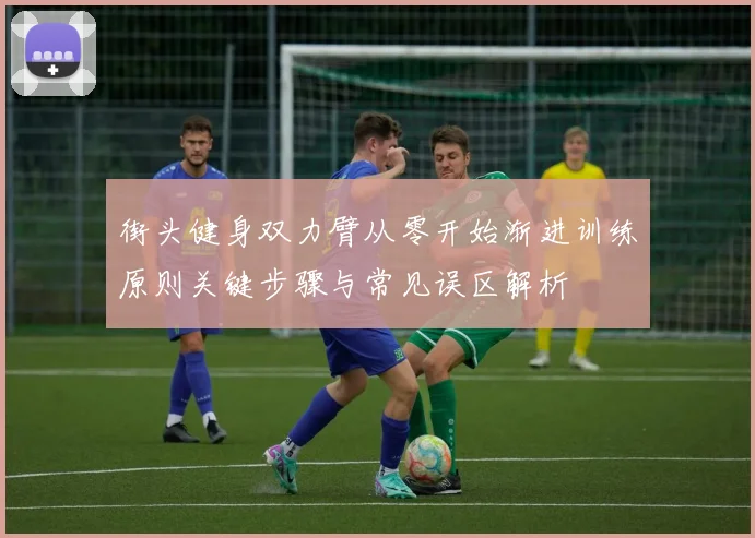 街头健身双力臂从零开始渐进训练原则关键步骤与常见误区解析