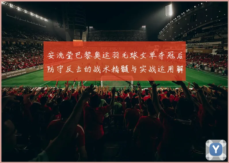 安洗莹巴黎奥运羽毛球女单夺冠后防守反击的战术精髓与实战运用解析