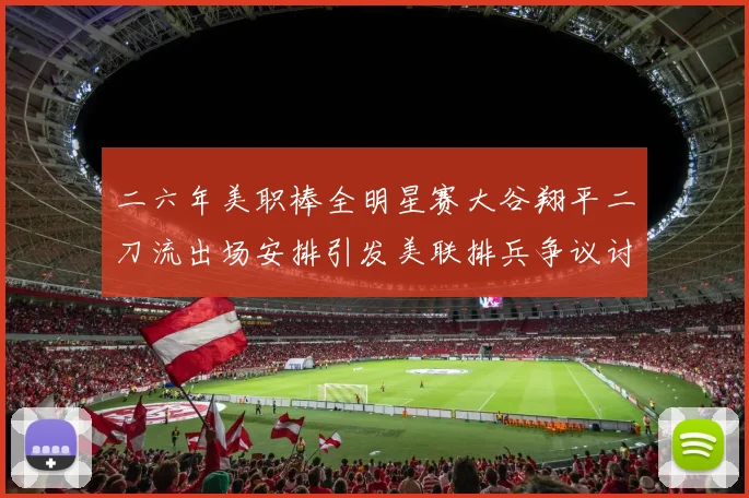 二六年美职棒全明星赛大谷翔平二刀流出场安排引发美联排兵争议讨论