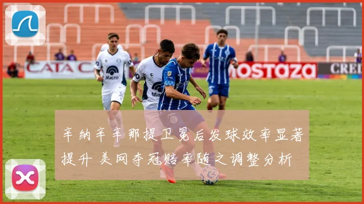 辛纳辛辛那提卫冕后发球效率显著提升 美网夺冠赔率随之调整分析
