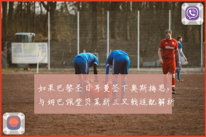 如果巴黎圣日耳曼签下奥斯梅恩，与姆巴佩登贝莱新三叉戟适配解析