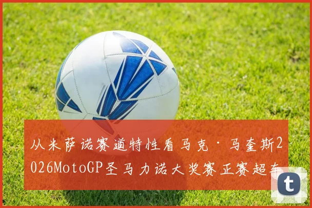 从米萨诺赛道特性看马克·马奎斯2026MotoGP圣马力诺大奖赛正赛超车前景分析