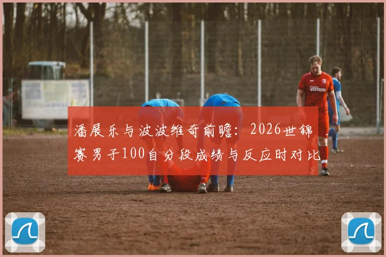 潘展乐与波波维奇前瞻：2026世锦赛男子100自分段成绩与反应时对比