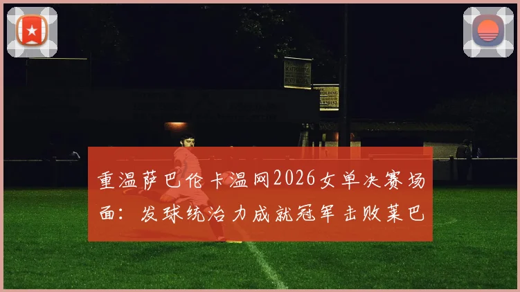 重温萨巴伦卡温网2026女单决赛场面：发球统治力成就冠军击败莱巴金娜夺冠战术全面复盘