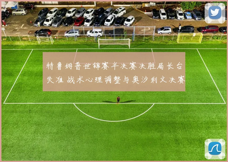 特鲁姆普世锦赛半决赛决胜局长台失准 战术心理调整与奥沙利文决赛会师概率评估