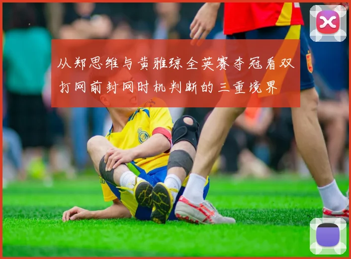 从郑思维与黄雅琼全英赛夺冠看双打网前封网时机判断的三重境界
