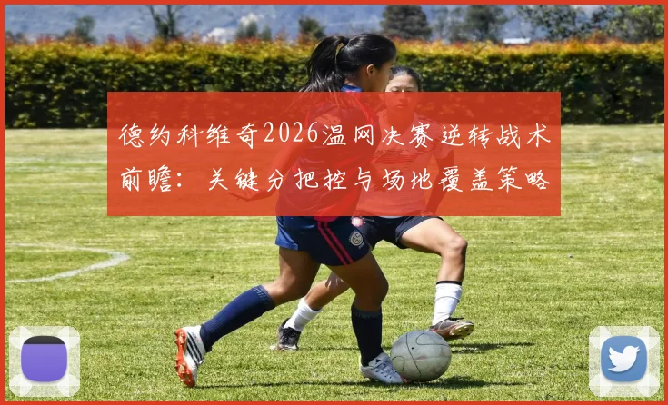 德约科维奇2026温网决赛逆转战术前瞻:关键分把控与场地覆盖策略解析