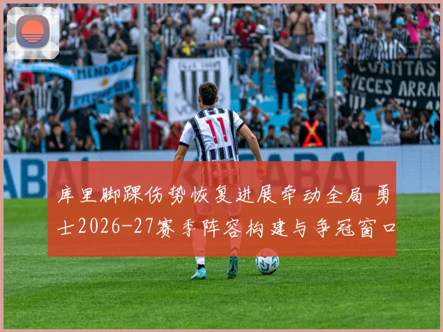 库里脚踝伤势恢复进展牵动全局 勇士2026-27赛季阵容构建与争冠窗口深度解析