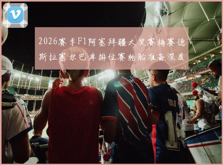2026赛季F1阿塞拜疆大奖赛梅赛德斯拉塞尔巴库排位赛轮胎准备深度分析