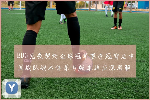 EDG无畏契约全球冠军赛夺冠背后中国战队战术体系与版本适应深层解析