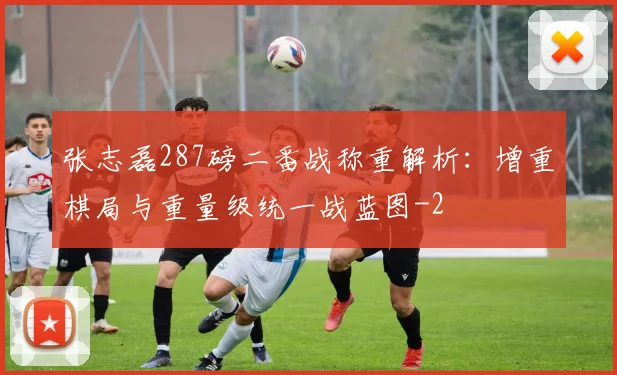 张志磊287磅二番战称重解析：增重棋局与重量级统一战蓝图