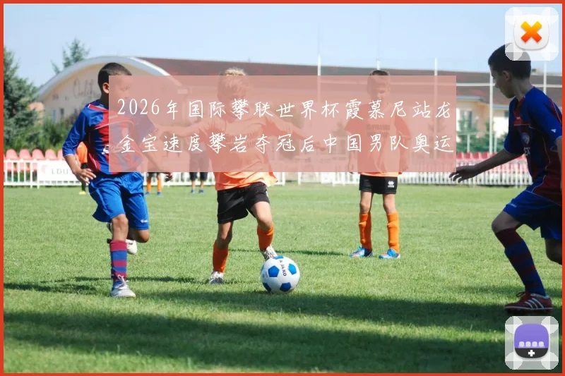 2026年国际攀联世界杯霞慕尼站龙金宝速度攀岩夺冠后中国男队奥运资格前景分析