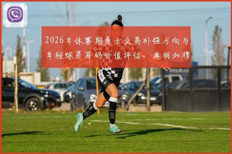 2026年休赛期勇士交易补强方向与年轻球员筹码价值评估，库明加穆迪波杰姆斯基分析