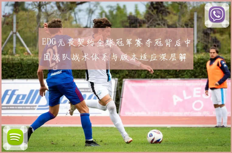 EDG无畏契约全球冠军赛夺冠背后中国战队战术体系与版本适应深层解析