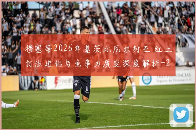 穆塞蒂2026年基茨比厄尔封王 红土打法进化与竞争力质变深度解析