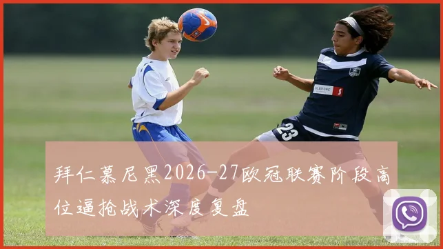 拜仁慕尼黑2026-27欧冠联赛阶段高位逼抢战术深度复盘