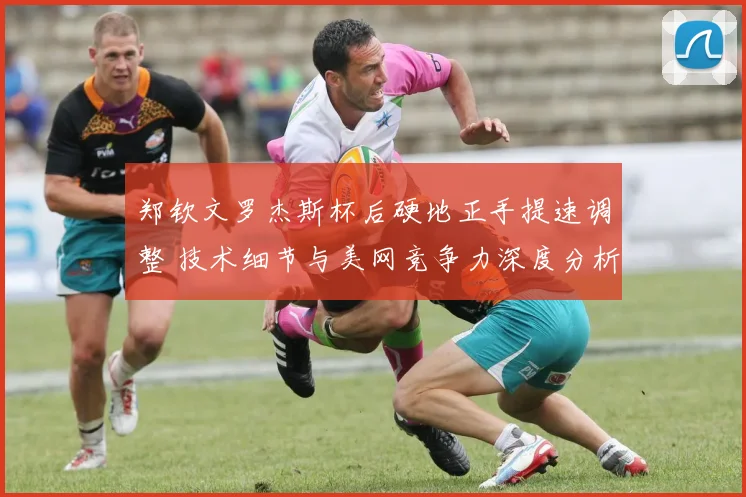 郑钦文罗杰斯杯后硬地正手提速调整 技术细节与美网竞争力深度分析