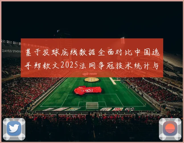 基于发球底线数据全面对比中国选手郑钦文2025法网争冠技术统计与对手分析