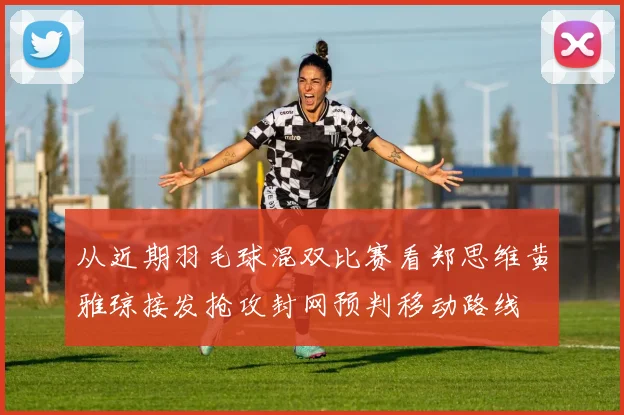 从近期羽毛球混双比赛看郑思维黄雅琼接发抢攻封网预判移动路线