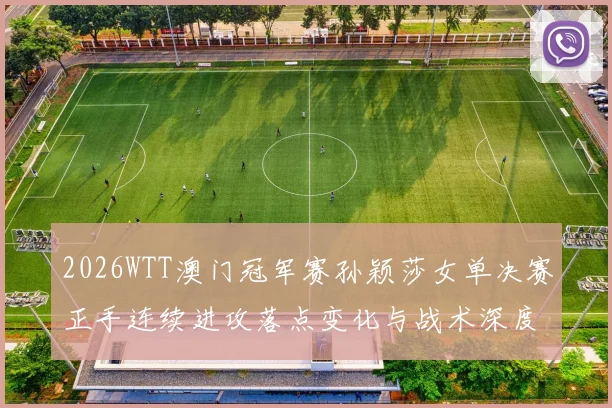 2026WTT澳门冠军赛孙颖莎女单决赛正手连续进攻落点变化与战术深度解析