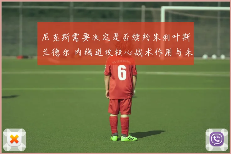尼克斯需要决定是否续约朱利叶斯兰德尔 内线进攻核心战术作用与未来适配性评估