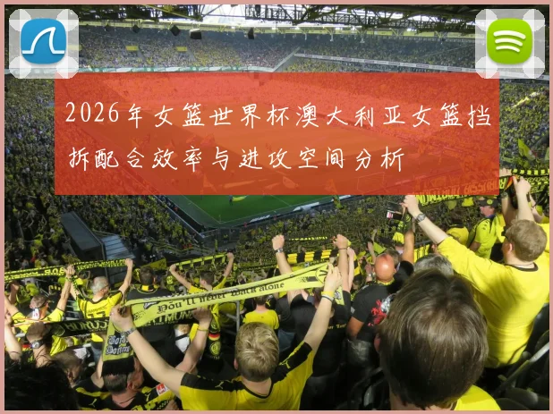 2026年女篮世界杯澳大利亚女篮挡拆配合效率与进攻空间分析