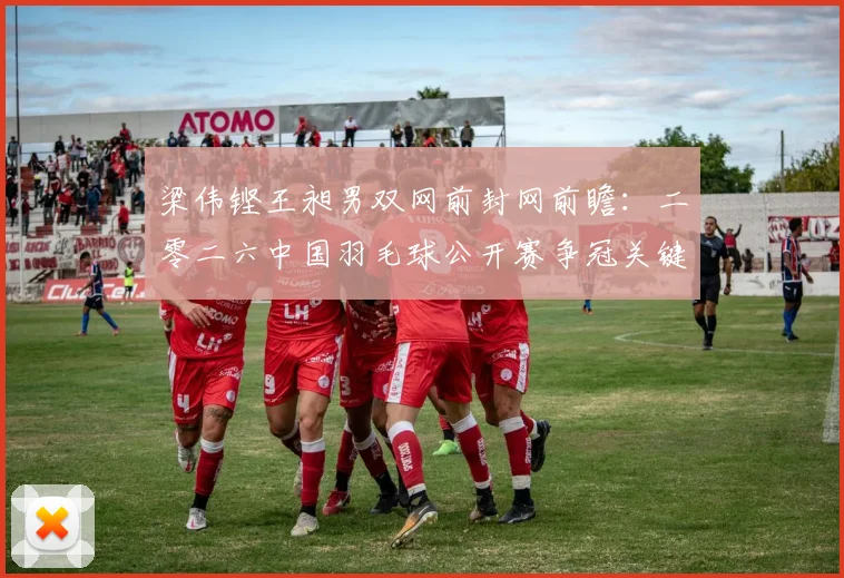 梁伟铿王昶男双网前封网前瞻：二零二六中国羽毛球公开赛争冠关键