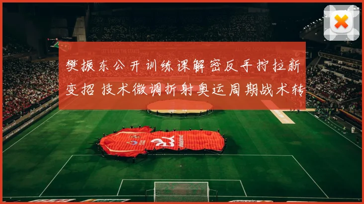 樊振东公开训练课解密反手拧拉新变招 技术微调折射奥运周期战术转型