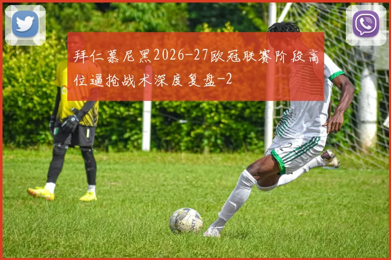 拜仁慕尼黑2026-27欧冠联赛阶段高位逼抢战术深度复盘