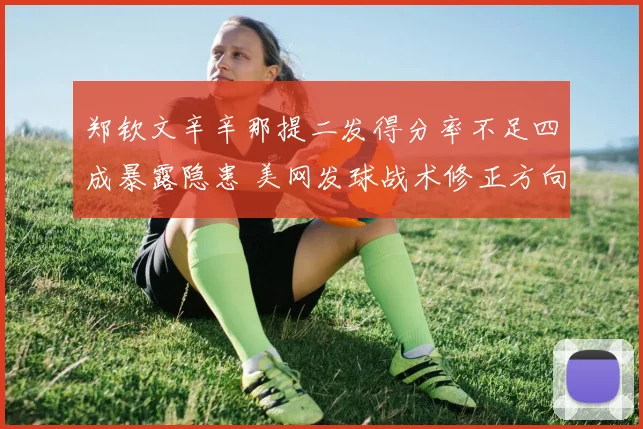 郑钦文辛辛那提二发得分率不足四成暴露隐患 美网发球战术修正方向分析