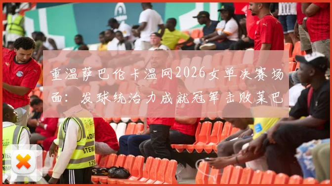 重温萨巴伦卡温网2026女单决赛场面：发球统治力成就冠军击败莱巴金娜夺冠战术全面复盘