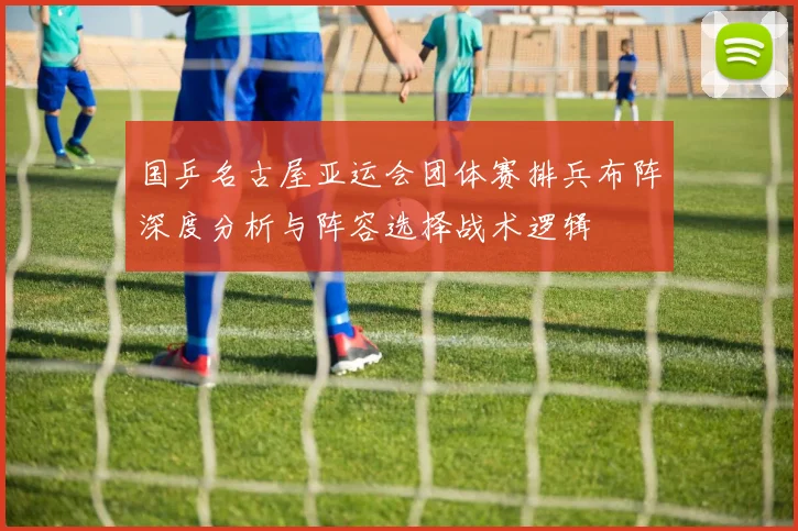 国乒名古屋亚运会团体赛排兵布阵深度分析与阵容选择战术逻辑