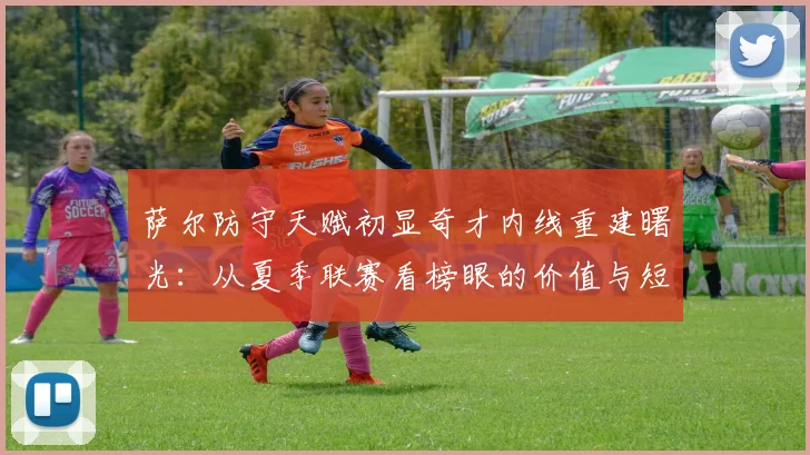 萨尔防守天赋初显奇才内线重建曙光:从夏季联赛看榜眼的价值与短板