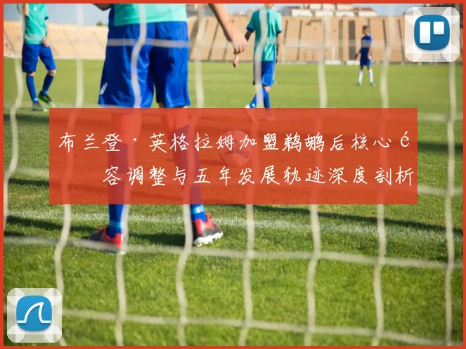 布兰登·英格拉姆加盟鹈鹕后核心阵容调整与五年发展轨迹深度剖析