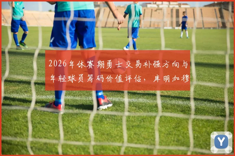2026年休赛期勇士交易补强方向与年轻球员筹码价值评估，库明加穆迪波杰姆斯基分析