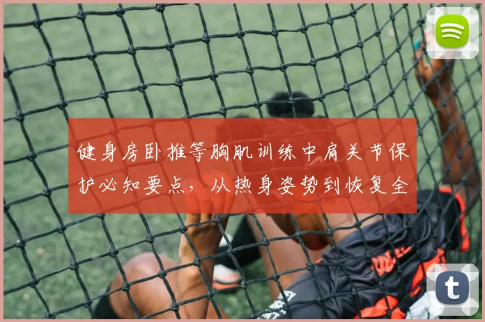 健身房卧推等胸肌训练中肩关节保护必知要点，从热身姿势到恢复全面解析
