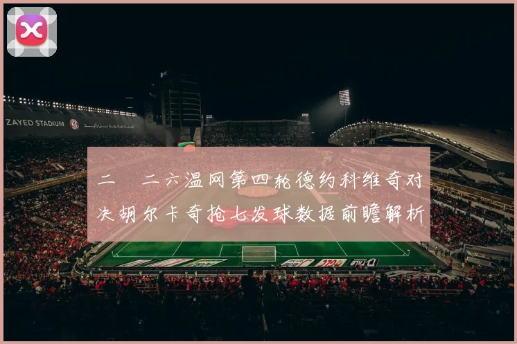二〇二六温网第四轮德约科维奇对决胡尔卡奇抢七发球数据前瞻解析