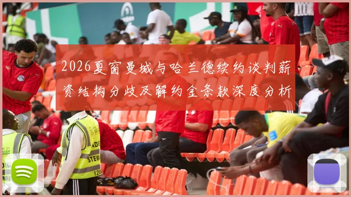 2026夏窗曼城与哈兰德续约谈判薪资结构分歧及解约金条款深度分析