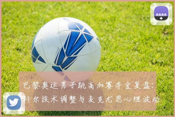 巴黎奥运男子跳高加赛夺金复盘：科尔技术调整与麦克尤恩心理波动如何决定冠军
