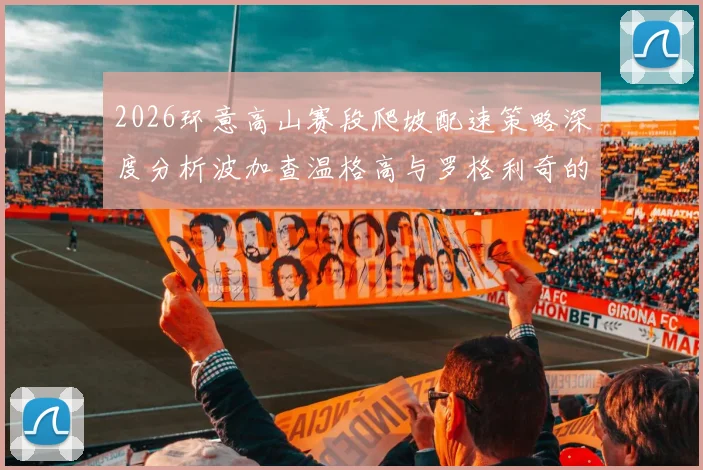 2026环意高山赛段爬坡配速策略深度分析波加查温格高与罗格利奇的长坡博弈