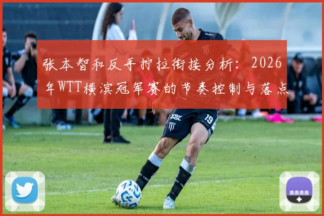 张本智和反手拧拉衔接分析：2026年WTT横滨冠军赛的节奏控制与落点变化