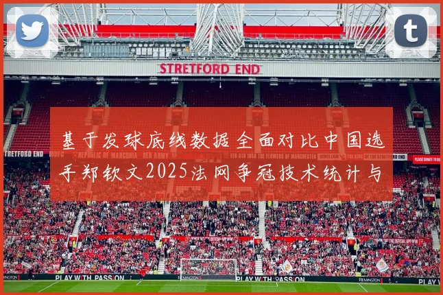 基于发球底线数据全面对比中国选手郑钦文2025法网争冠技术统计与对手分析