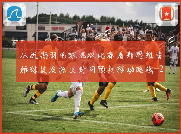 从近期羽毛球混双比赛看郑思维黄雅琼接发抢攻封网预判移动路线