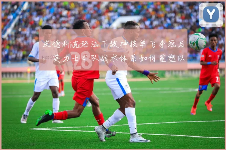 皮德科克环法下坡神技单飞夺冠后,英力士车队战术体系如何重塑以应对爬坡挑战